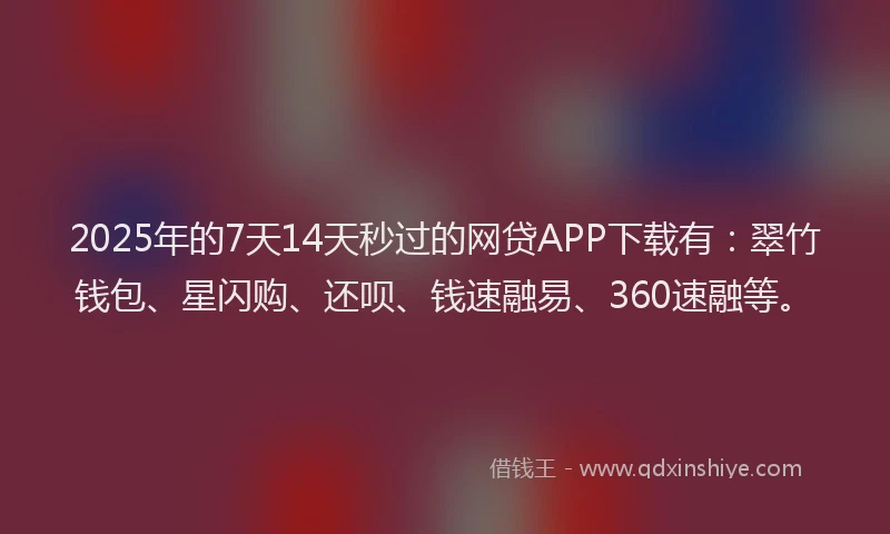 2025年的7天14天秒过的网贷APP下载有：翠竹钱包、星闪购、还呗、钱速融易、360速融等。