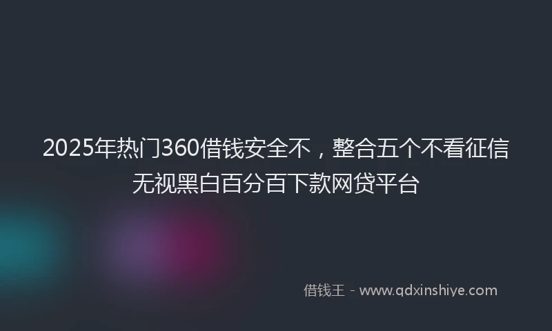 2025年热门360借钱安全不，整合五个不看征信无视黑白百分百下款网贷平台