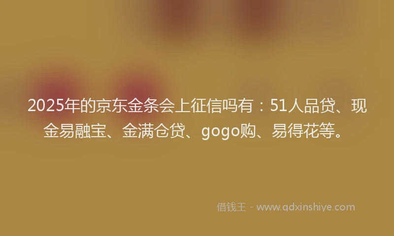 2025年的京东金条会上征信吗有：51人品贷、现金易融宝、金满仓贷、gogo购、易得花等。