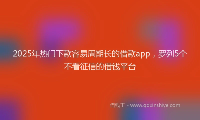 2025年热门下款容易周期长的借款app，罗列5个不看征信的借钱平台