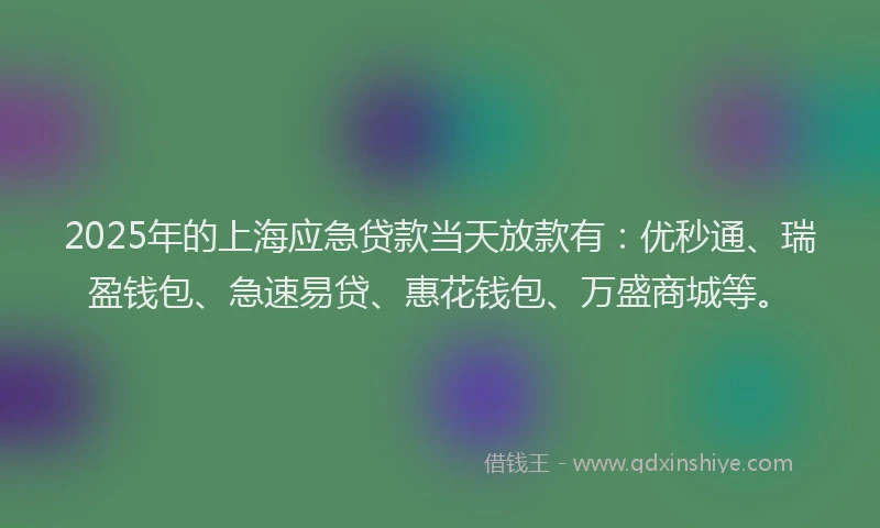 2025年的上海应急贷款当天放款有：优秒通、瑞盈钱包、急速易贷、惠花钱包、万盛商城等。