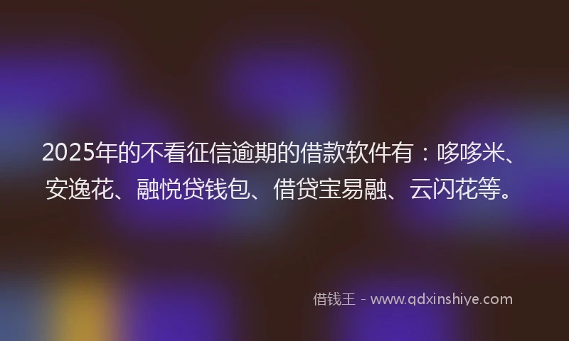 2025年的不看征信逾期的借款软件有：哆哆米、安逸花、融悦贷钱包、借贷宝易融、云闪花等。