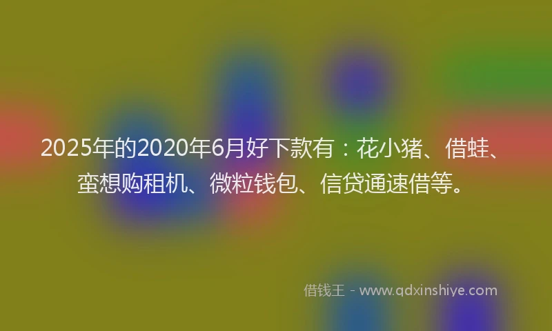 2025年的2020年6月好下款有：花小猪、借蛙、蛮想购租机、微粒钱包、信贷通速借等。