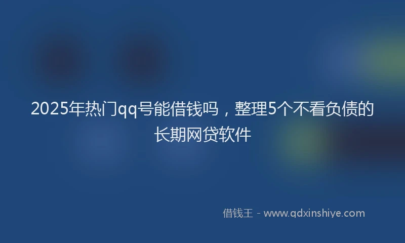 2025年热门qq号能借钱吗，整理5个不看负债的长期网贷软件