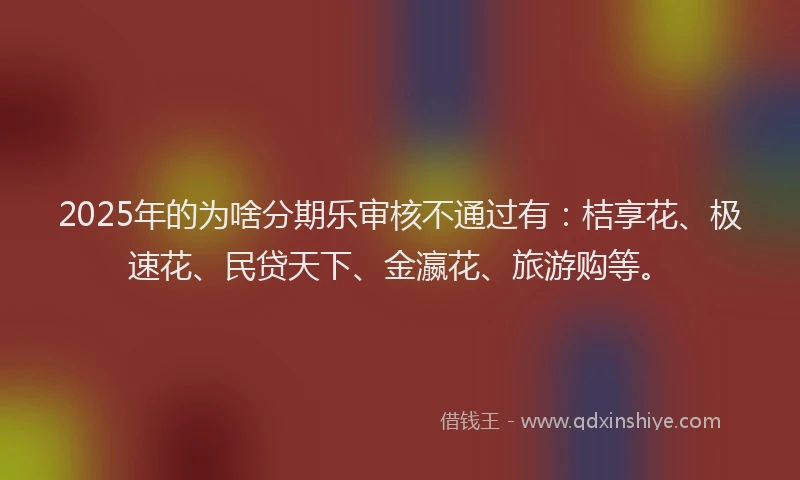 2025年的为啥分期乐审核不通过有：桔享花、极速花、民贷天下、金瀛花、旅游购等。
