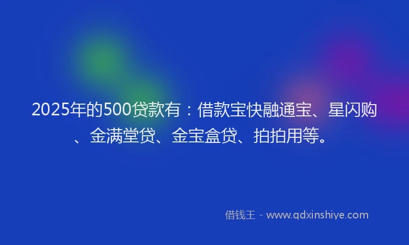 2025年的500贷款有:借款宝快融通宝、星闪购、金满堂贷、金宝盒贷、拍拍用等。