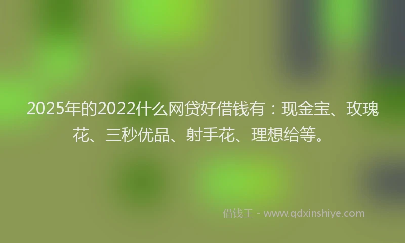 2025年的2022什么网贷好借钱有：现金宝、玫瑰花、三秒优品、射手花、理想给等。