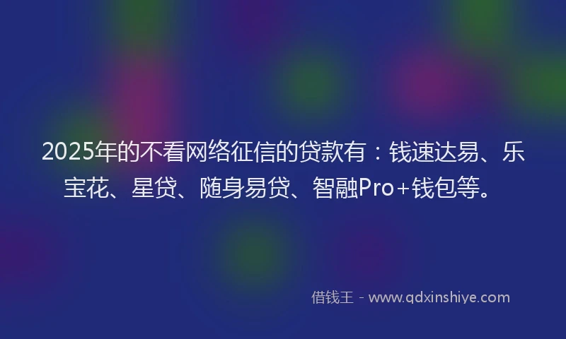 2025年的不看网络征信的贷款有：钱速达易、乐宝花、星贷、随身易贷、智融Pro+钱包等。