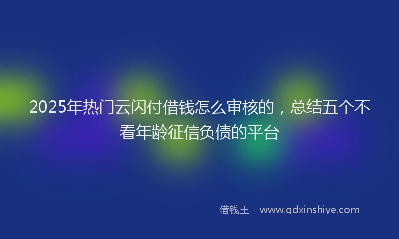 2025年热门云闪付借钱怎么审核的，总结五个不看年龄征信负债的平台