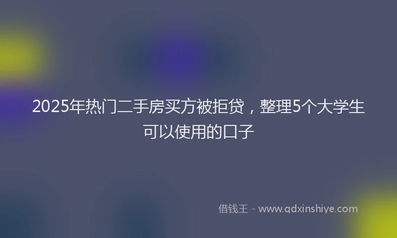 2025年热门二手房买方被拒贷，整理5个大学生可以使用的口子