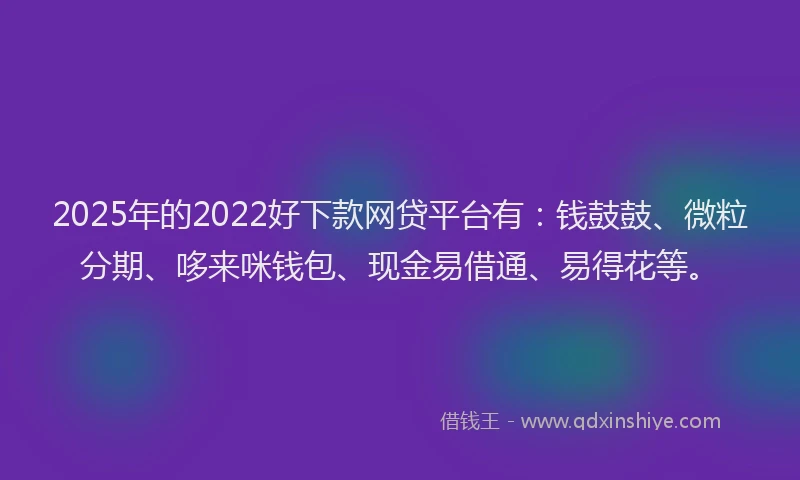 2025年的2022好下款网贷平台有：钱鼓鼓、微粒分期、哆来咪钱包、现金易借通、易得花等。