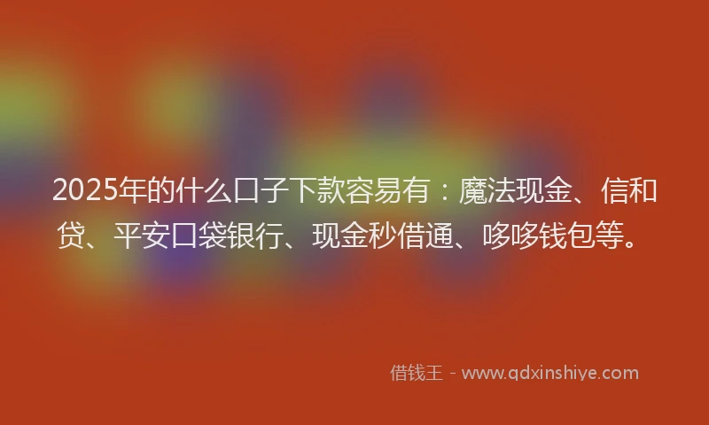 2025年的什么口子下款容易有：魔法现金、信和贷、平安口袋银行、现金秒借通、哆哆钱包等。