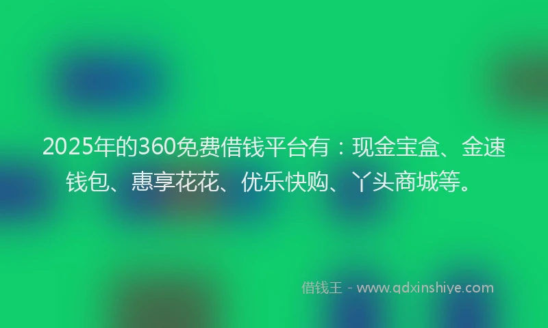 2025年的360免费借钱平台有：现金宝盒、金速钱包、惠享花花、优乐快购、丫头商城等。