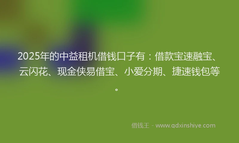 2025年的中益租机借钱口子有：借款宝速融宝、云闪花、现金侠易借宝、小爱分期、捷速钱包等。