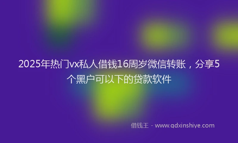 2025年热门vx私人借钱16周岁微信转账，分享5个黑户可以下的贷款软件