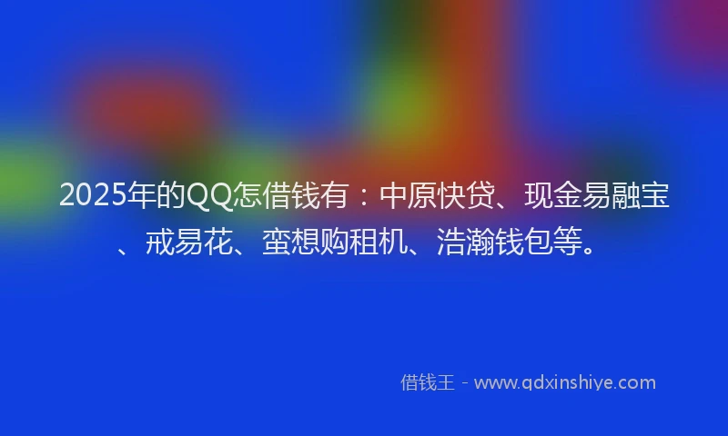 2025年的QQ怎借钱有：中原快贷、现金易融宝、戒易花、蛮想购租机、浩瀚钱包等。