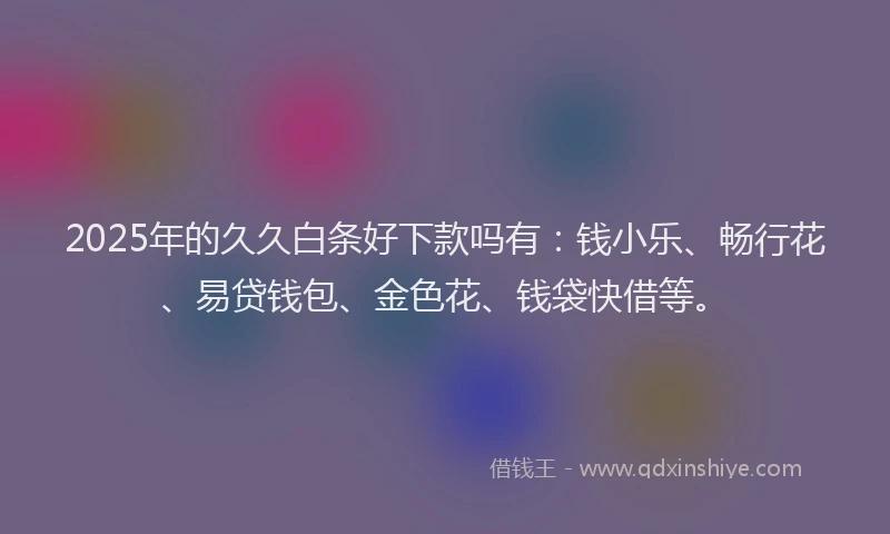 2025年的久久白条好下款吗有：钱小乐、畅行花、易贷钱包、金色花、钱袋快借等。