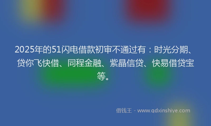 2025年的51闪电借款初审不通过有：时光分期、贷你飞快借、同程金融、紫晶信贷、快易借贷宝等。