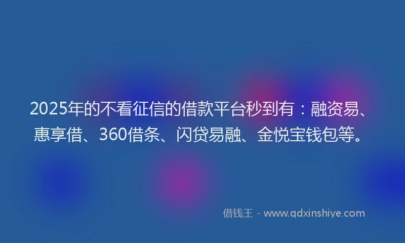 2025年的不看征信的借款平台秒到有：融资易、惠享借、360借条、闪贷易融、金悦宝钱包等。