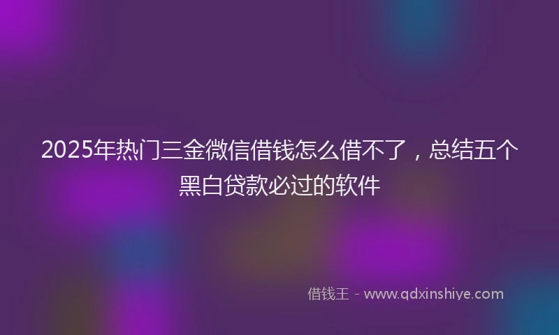 2025年热门三金微信借钱怎么借不了，总结五个黑白贷款必过的软件