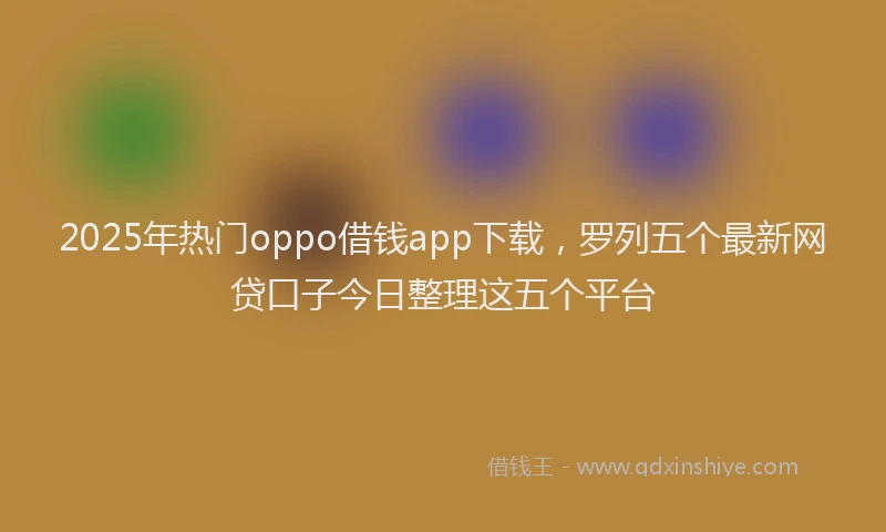 2025年热门oppo借钱app下载，罗列五个最新网贷口子今日整理这五个平台