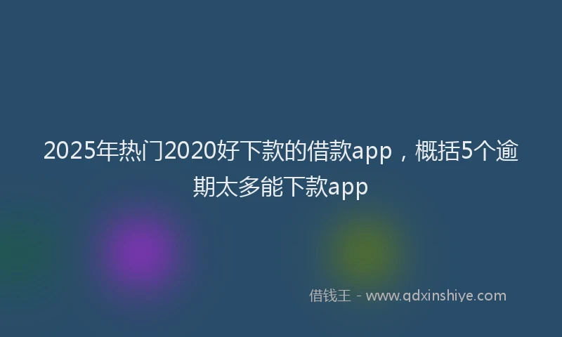 2025年热门2020好下款的借款app，概括5个逾期太多能下款app