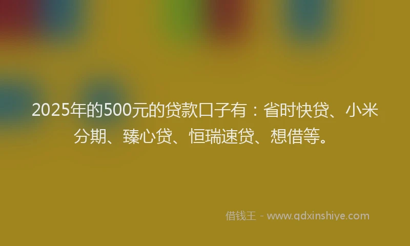2025年的500元的贷款口子有：省时快贷、小米分期、臻心贷、恒瑞速贷、想借等。