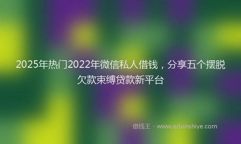 2025年热门2022年微信私人借钱，分享五个摆脱欠款束缚贷款新平台