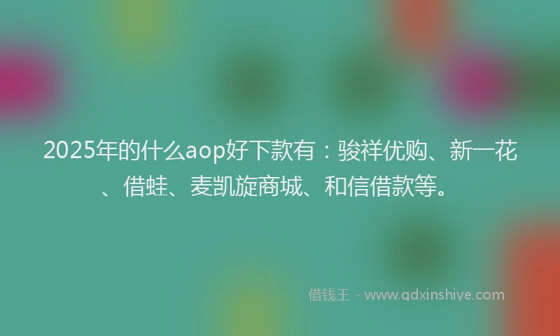 2025年的什么aop好下款有：骏祥优购、新一花、借蛙、麦凯旋商城、和信借款等。