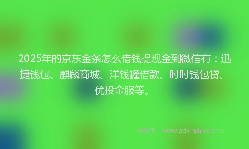 2025年的京东金条怎么借钱提现金到微信有：迅捷钱包、麒麟商城、洋钱罐借款、时时钱包贷、优投金服等。