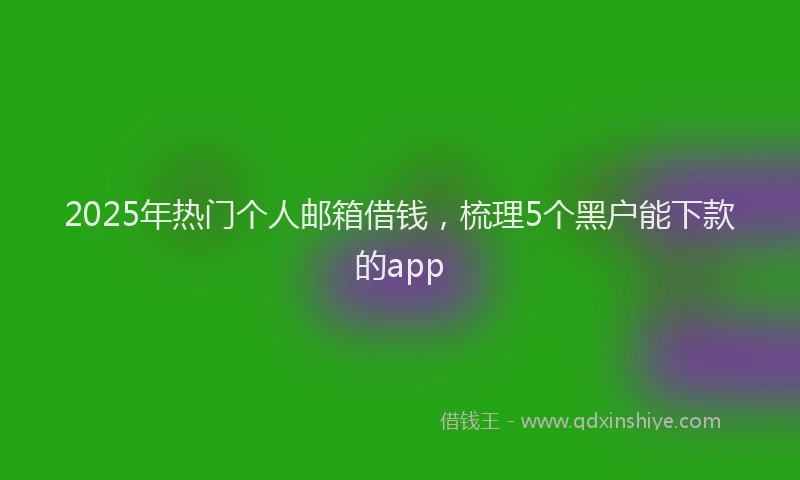 2025年热门个人邮箱借钱，梳理5个黑户能下款的app