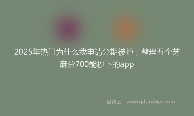 2025年热门为什么我申请分期被拒，整理五个芝麻分700能秒下的app