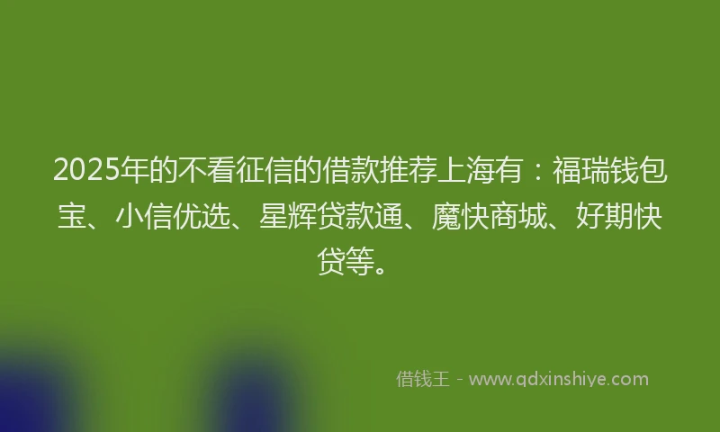 2025年的不看征信的借款推荐上海有：福瑞钱包宝、小信优选、星辉贷款通、魔快商城、好期快贷等。