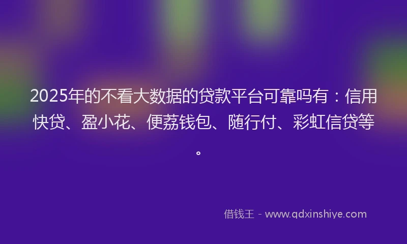 2025年的不看大数据的贷款平台可靠吗有：信用快贷、盈小花、便荔钱包、随行付、彩虹信贷等。