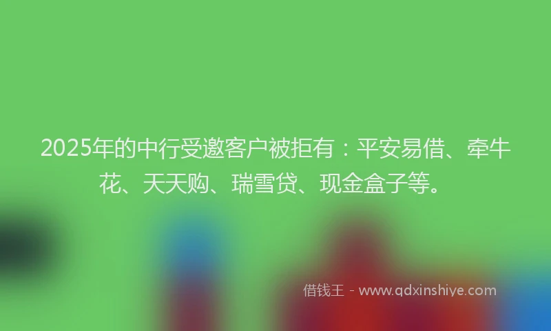 2025年的中行受邀客户被拒有：平安易借、牵牛花、天天购、瑞雪贷、现金盒子等。