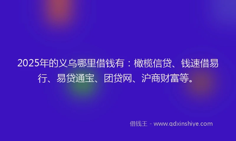 2025年的义乌哪里借钱有：橄榄信贷、钱速借易行、易贷通宝、团贷网、沪商财富等。