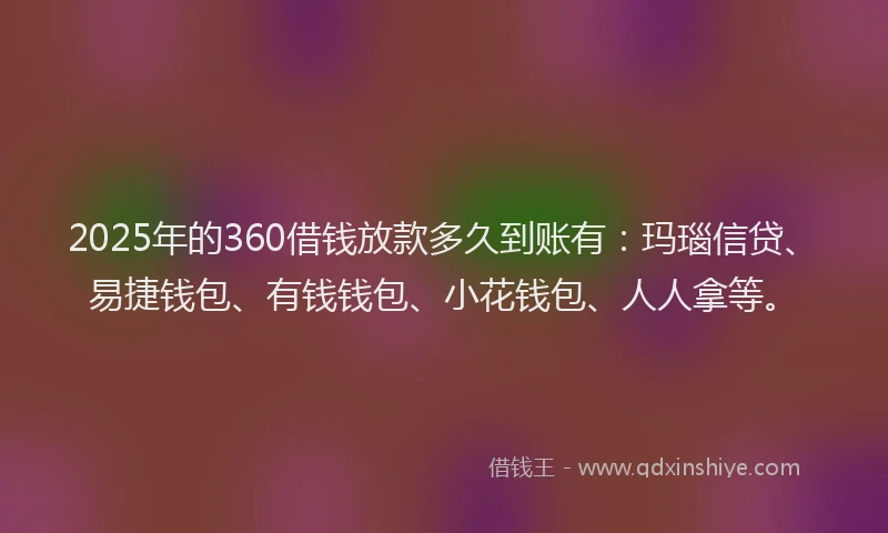 2025年的360借钱放款多久到账有：玛瑙信贷、易捷钱包、有钱钱包、小花钱包、人人拿等。