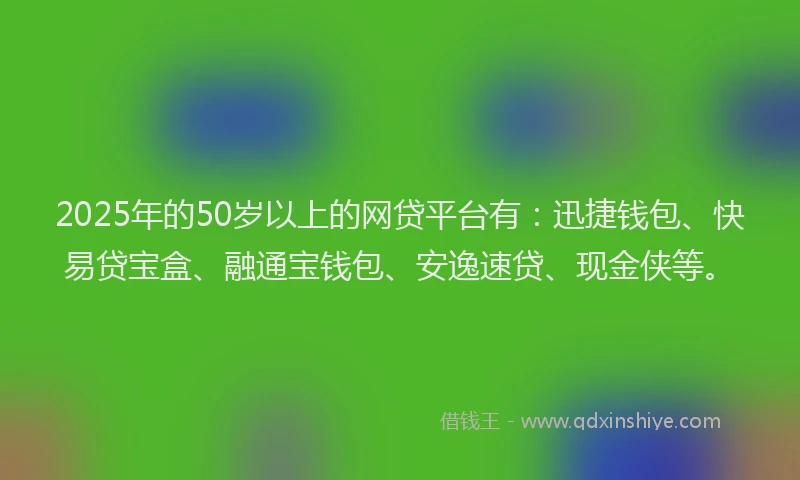 2025年的50岁以上的网贷平台有：迅捷钱包、快易贷宝盒、融通宝钱包、安逸速贷、现金侠等。