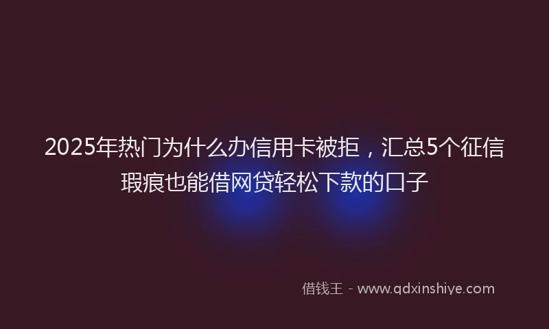 2025年热门为什么办信用卡被拒，汇总5个征信瑕疵也能借网贷轻松下款的口子
