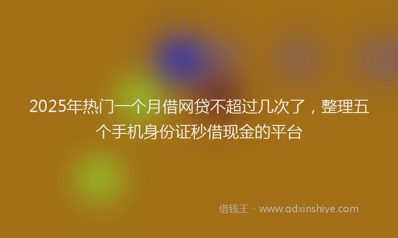 2025年热门一个月借网贷不超过几次了，整理五个手机身份证秒借现金的平台