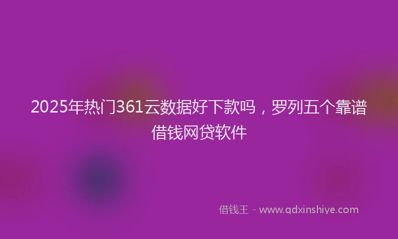 2025年热门361云数据好下款吗，罗列五个靠谱借钱网贷软件
