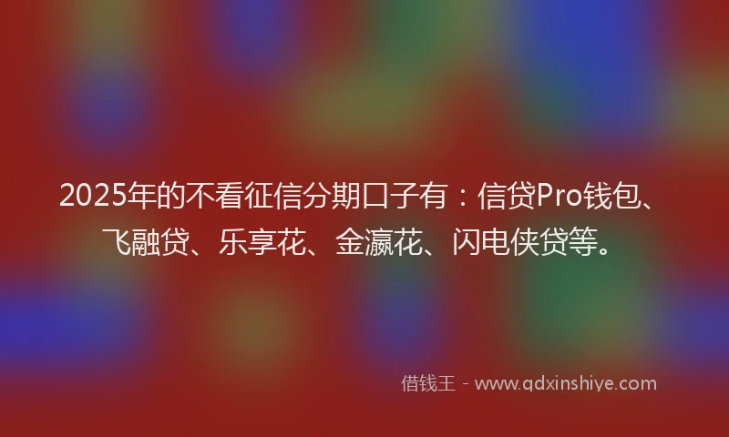 2025年的不看征信分期口子有：信贷Pro钱包、飞融贷、乐享花、金瀛花、闪电侠贷等。
