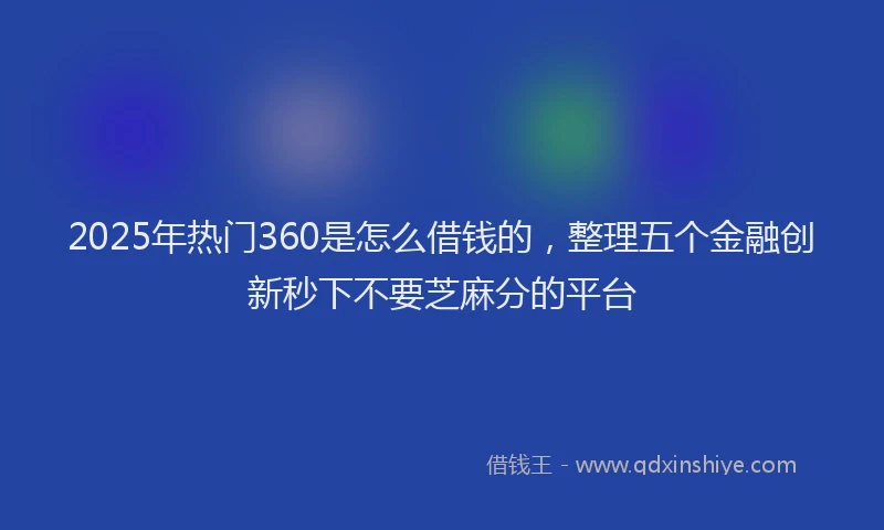 2025年热门360是怎么借钱的，整理五个金融创新秒下不要芝麻分的平台