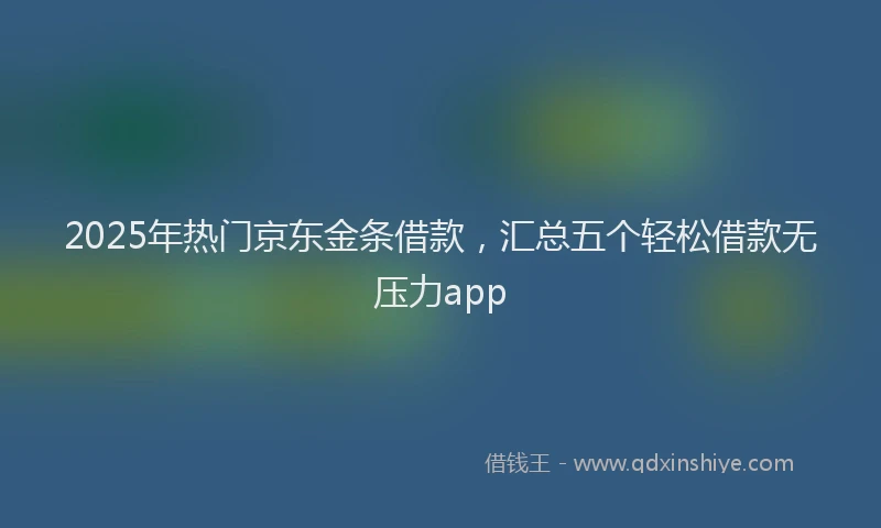 2025年热门京东金条借款，汇总五个轻松借款无压力app