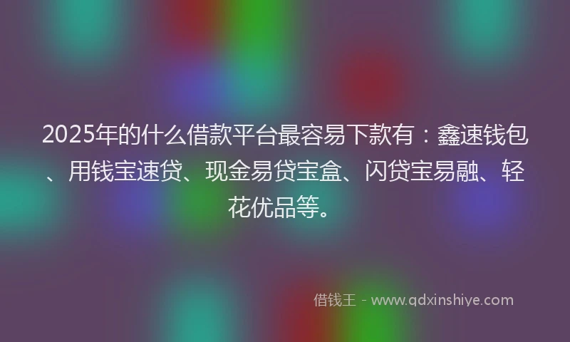 2025年的什么借款平台最容易下款有：鑫速钱包、用钱宝速贷、现金易贷宝盒、闪贷宝易融、轻花优品等。