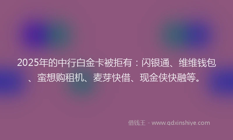 2025年的中行白金卡被拒有：闪银通、维维钱包、蛮想购租机、麦芽快借、现金侠快融等。