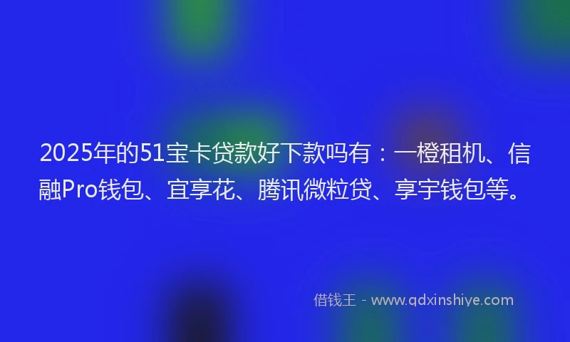 2025年的51宝卡贷款好下款吗有：一橙租机、信融Pro钱包、宜享花、腾讯微粒贷、享宇钱包等。