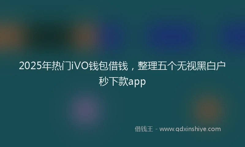 2025年热门iVO钱包借钱，整理五个无视黑白户秒下款app