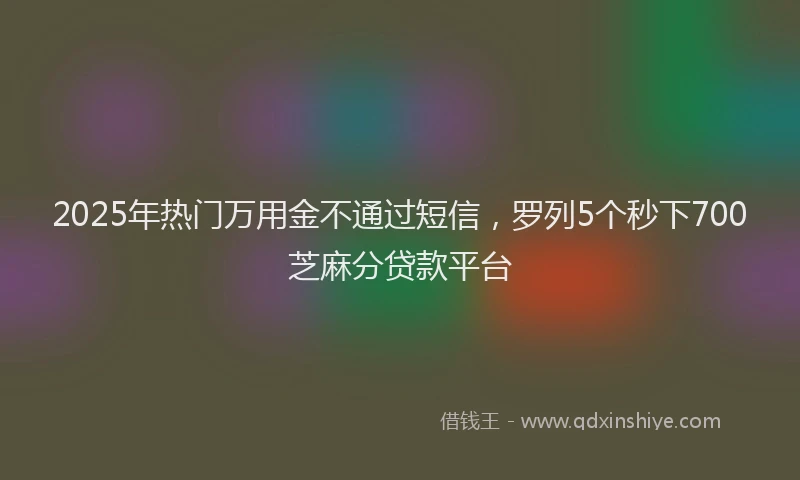 2025年热门万用金不通过短信，罗列5个秒下700芝麻分贷款平台