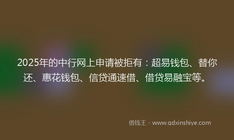 2025年的中行网上申请被拒有：超易钱包、替你还、惠花钱包、信贷通速借、借贷易融宝等。